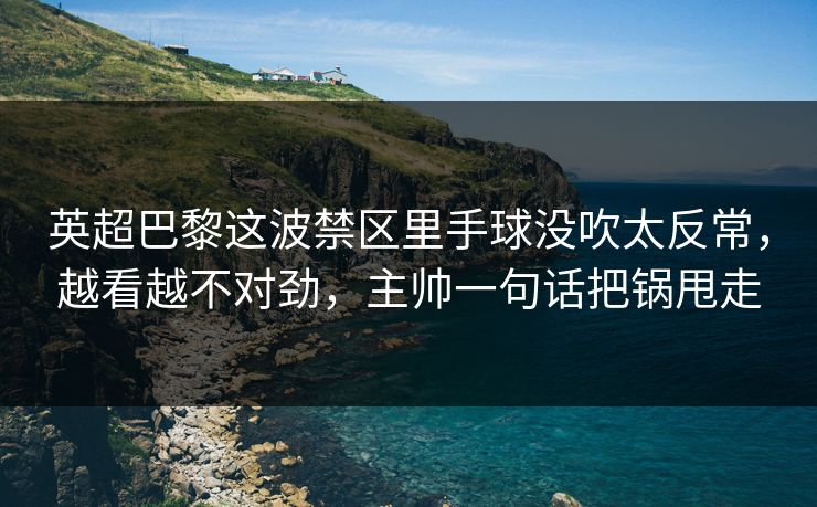 英超巴黎这波禁区里手球没吹太反常,越看越不对劲,主帅一句话把锅甩走 英超巴黎这波禁区里手球没吹太反常,越看越不对劲,主帅一句话把锅甩走