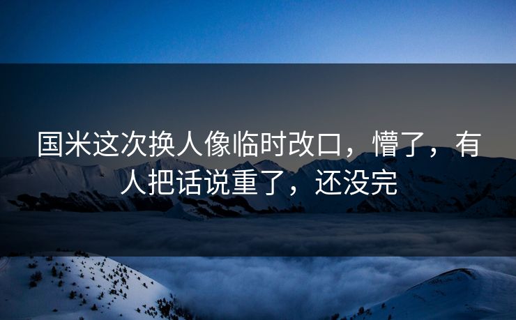 国米这次换人像临时改口，懵了，有人把话说重了，还没完