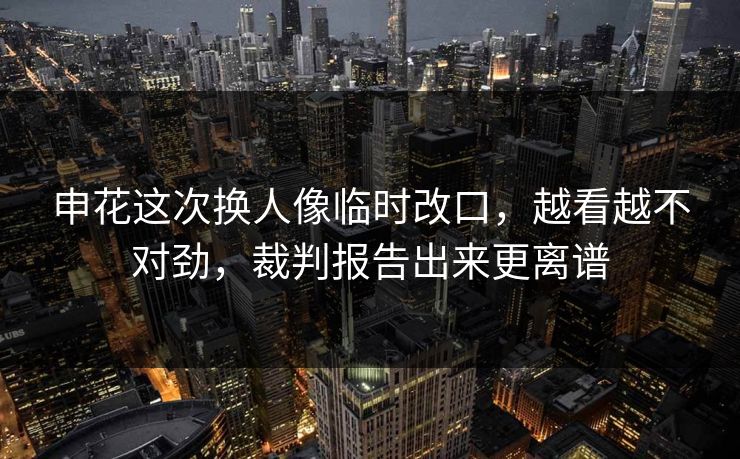 申花这次换人像临时改口，越看越不对劲，裁判报告出来更离谱