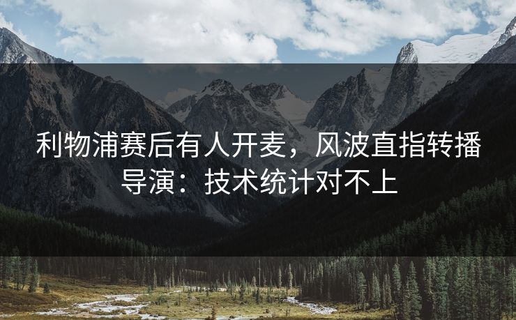 利物浦赛后有人开麦，风波直指转播导演：技术统计对不上
