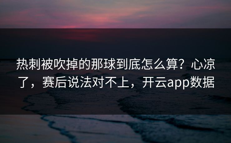 热刺被吹掉的那球到底怎么算？心凉了，赛后说法对不上，开云app数据