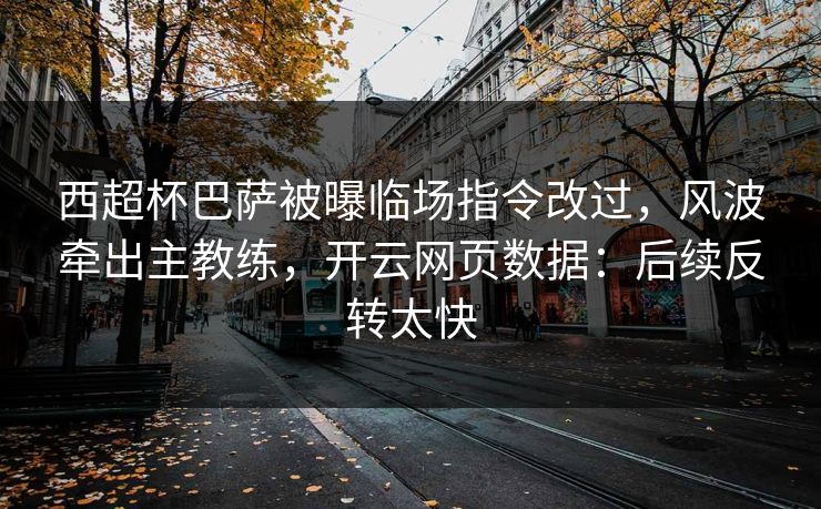 西超杯巴萨被曝临场指令改过,风波牵出主教练,开云网页数据:后续反转太快 西超杯巴萨被曝临场指令改过,风波牵出主教练,开云网页数据:后续反转太快