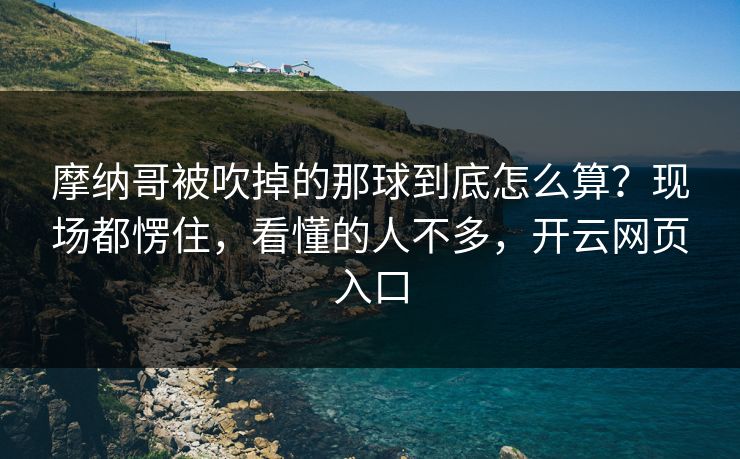 摩纳哥被吹掉的那球到底怎么算？现场都愣住，看懂的人不多，开云网页入口