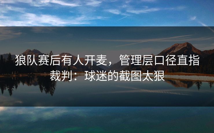狼队赛后有人开麦，管理层口径直指裁判：球迷的截图太狠