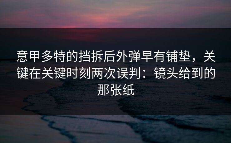 意甲多特的挡拆后外弹早有铺垫，关键在关键时刻两次误判：镜头给到的那张纸