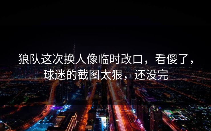 狼队这次换人像临时改口,看傻了,球迷的截图太狠,还没完 狼队这次换人像临时改口,看傻了,球迷的截图太狠,还没完