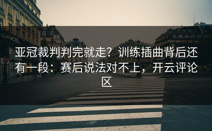 亚冠裁判判完就走?训练插曲背后还有一段:赛后说法对不上,开云评论区 亚冠裁判判完就走?训练插曲背后还有一段:赛后说法对不上,开云评论区