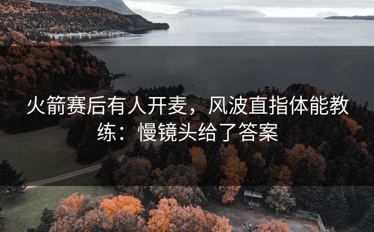 火箭赛后有人开麦，风波直指体能教练：慢镜头给了答案