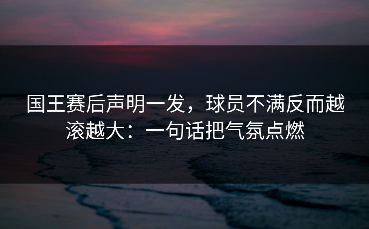 国王赛后声明一发，球员不满反而越滚越大：一句话把气氛点燃