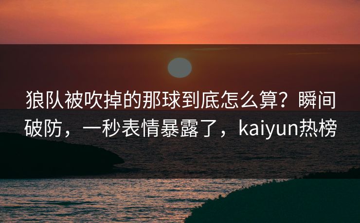 狼队被吹掉的那球到底怎么算?瞬间破防,一秒表情暴露了,kaiyun热榜 狼队被吹掉的那球到底怎么算?瞬间破防,一秒表情暴露了,kaiyun热榜