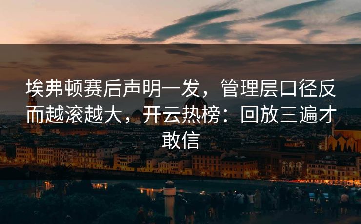 埃弗顿赛后声明一发,管理层口径反而越滚越大,开云热榜:回放三遍才敢信 埃弗顿赛后声明一发,管理层口径反而越滚越大,开云热榜:回放三遍才敢信