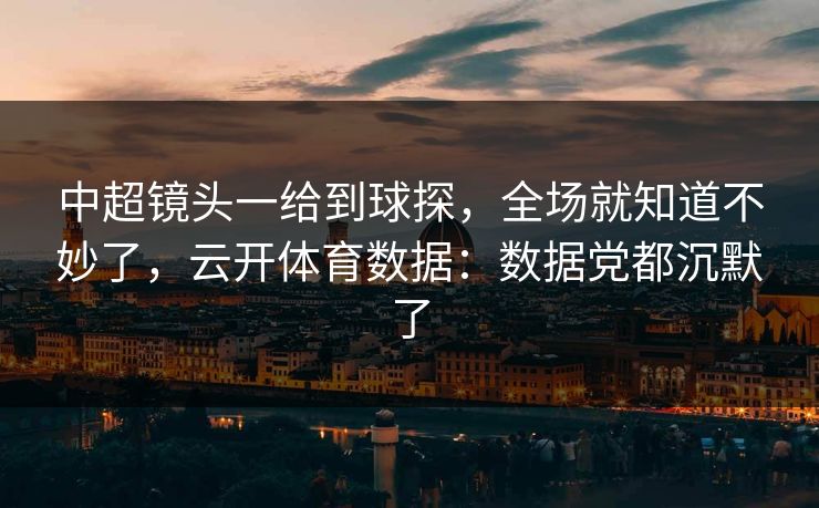 中超镜头一给到球探，全场就知道不妙了，云开体育数据：数据党都沉默了