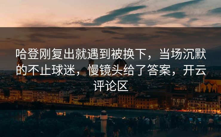 哈登刚复出就遇到被换下，当场沉默的不止球迷，慢镜头给了答案，开云评论区