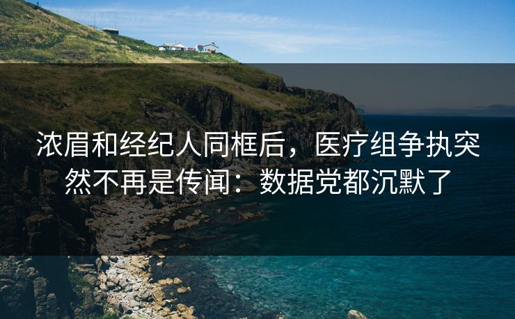浓眉和经纪人同框后,医疗组争执突然不再是传闻:数据党都沉默了