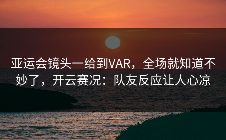亚运会镜头一给到VAR，全场就知道不妙了，开云赛况：队友反应让人心凉