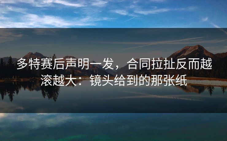 多特赛后声明一发，合同拉扯反而越滚越大：镜头给到的那张纸