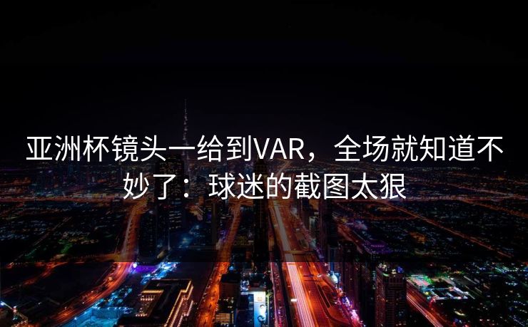 亚洲杯镜头一给到VAR，全场就知道不妙了：球迷的截图太狠