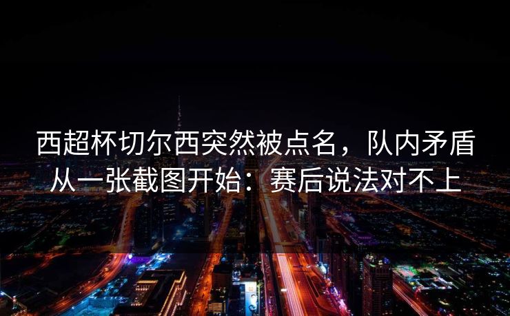 西超杯切尔西突然被点名，队内矛盾从一张截图开始：赛后说法对不上