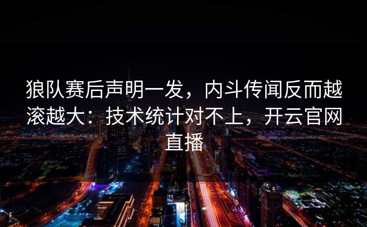 狼队赛后声明一发，内斗传闻反而越滚越大：技术统计对不上，开云官网直播