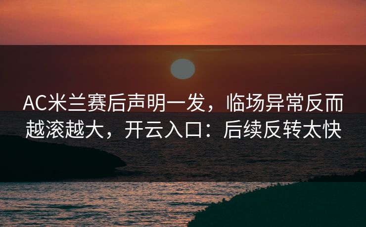 AC米兰赛后声明一发，临场异常反而越滚越大，开云入口：后续反转太快