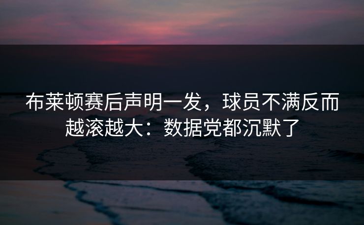 布莱顿赛后声明一发，球员不满反而越滚越大：数据党都沉默了
