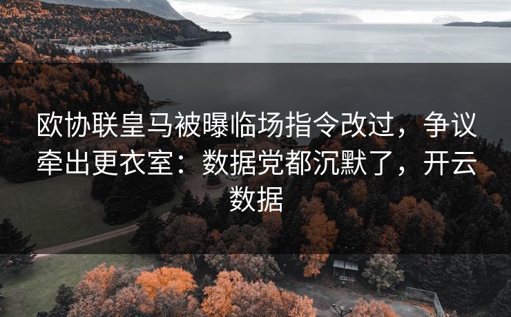 欧协联皇马被曝临场指令改过，争议牵出更衣室：数据党都沉默了，开云数据