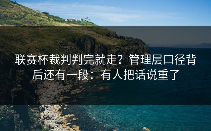 联赛杯裁判判完就走？管理层口径背后还有一段：有人把话说重了