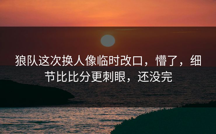狼队这次换人像临时改口，懵了，细节比比分更刺眼，还没完