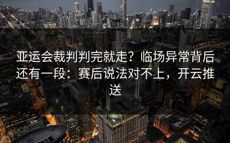 亚运会裁判判完就走？临场异常背后还有一段：赛后说法对不上，开云推送