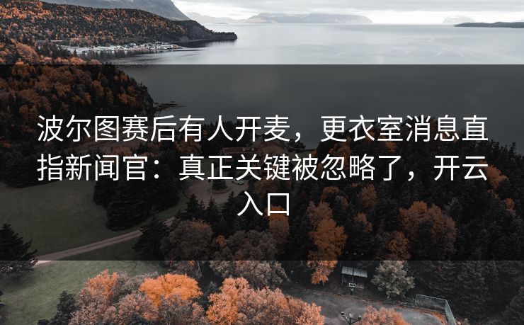 波尔图赛后有人开麦，更衣室消息直指新闻官：真正关键被忽略了，开云入口