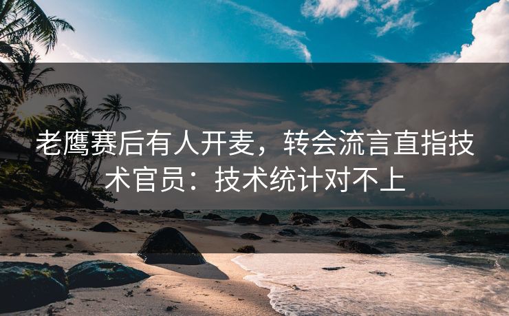 老鹰赛后有人开麦，转会流言直指技术官员：技术统计对不上
