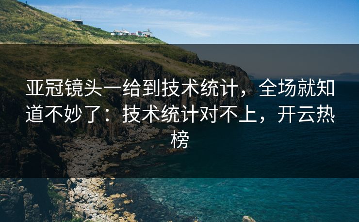 亚冠镜头一给到技术统计，全场就知道不妙了：技术统计对不上，开云热榜