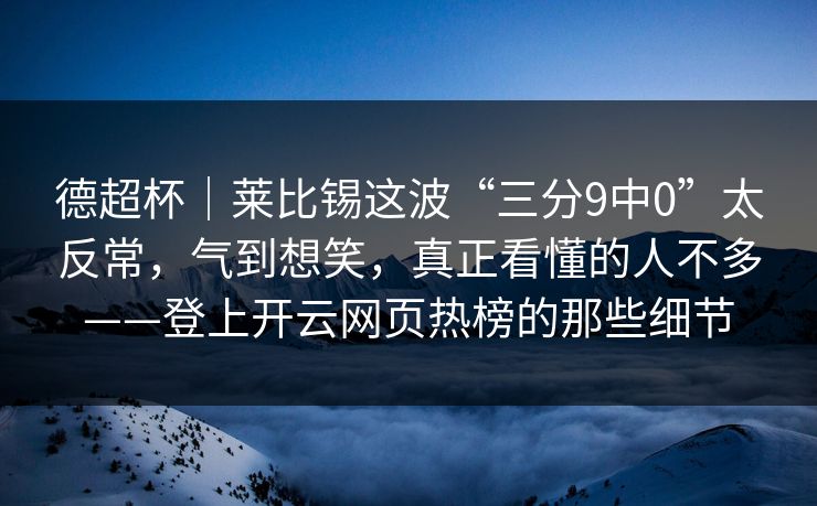 德超杯｜莱比锡这波“三分9中0”太反常，气到想笑，真正看懂的人不多——登上开云网页热榜的那些细节