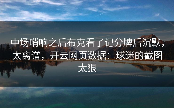 中场哨响之后布克看了记分牌后沉默，太离谱，开云网页数据：球迷的截图太狠