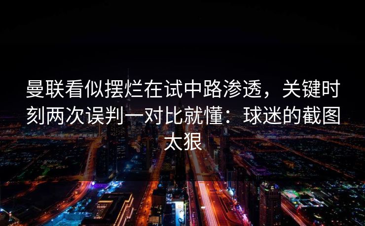 曼联看似摆烂在试中路渗透，关键时刻两次误判一对比就懂：球迷的截图太狠