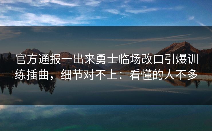 官方通报一出来勇士临场改口引爆训练插曲，细节对不上：看懂的人不多