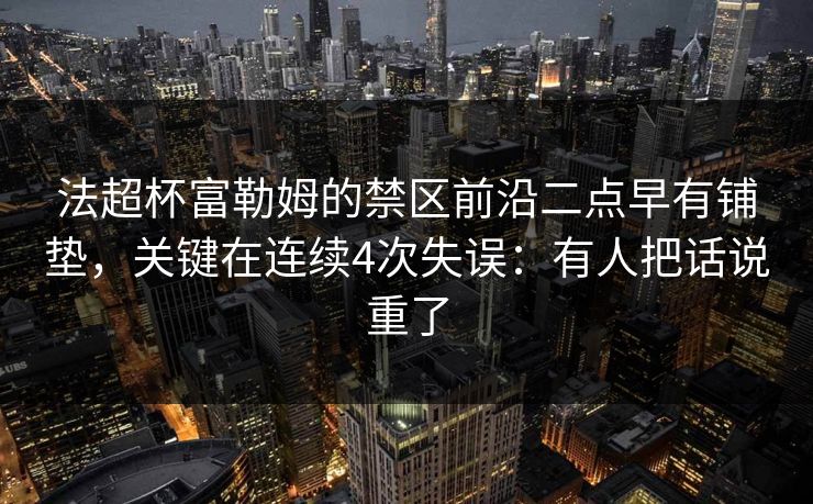 法超杯富勒姆的禁区前沿二点早有铺垫，关键在连续4次失误：有人把话说重了
