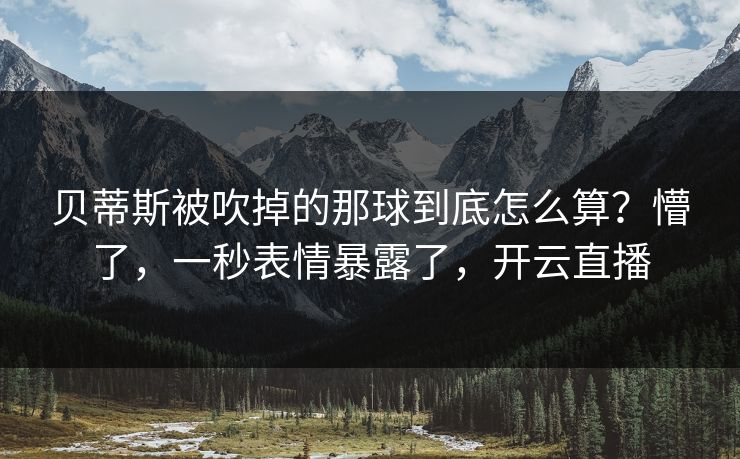 贝蒂斯被吹掉的那球到底怎么算？懵了，一秒表情暴露了，开云直播