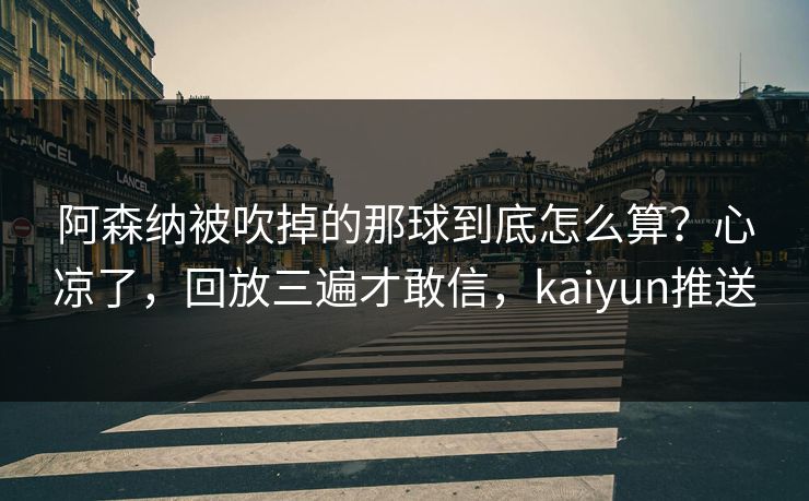 阿森纳被吹掉的那球到底怎么算？心凉了，回放三遍才敢信，kaiyun推送