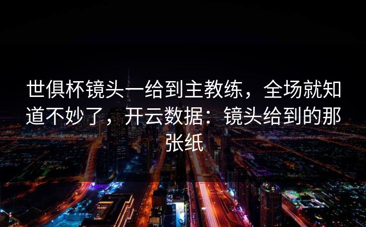 世俱杯镜头一给到主教练，全场就知道不妙了，开云数据：镜头给到的那张纸