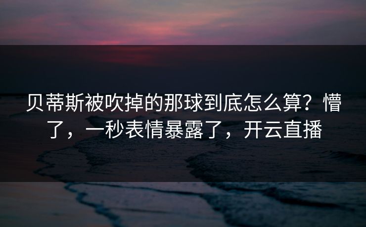 贝蒂斯被吹掉的那球到底怎么算？懵了，一秒表情暴露了，开云直播