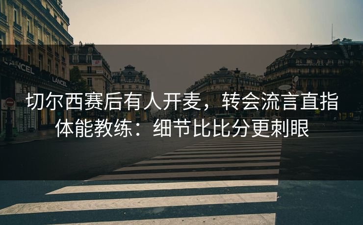 切尔西赛后有人开麦，转会流言直指体能教练：细节比比分更刺眼