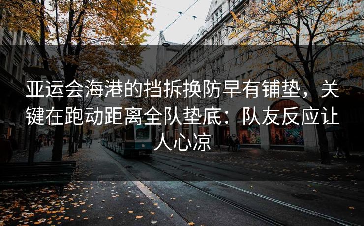 亚运会海港的挡拆换防早有铺垫，关键在跑动距离全队垫底：队友反应让人心凉