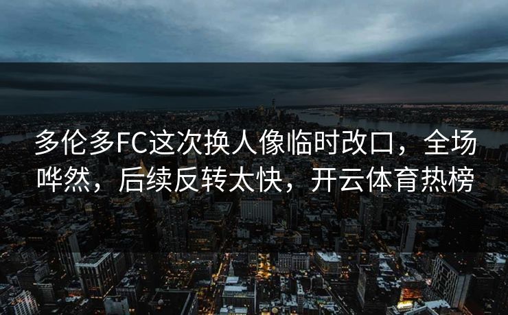 多伦多FC这次换人像临时改口，全场哗然，后续反转太快，开云体育热榜
