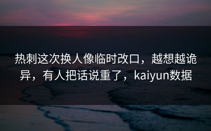 热刺这次换人像临时改口，越想越诡异，有人把话说重了，kaiyun数据