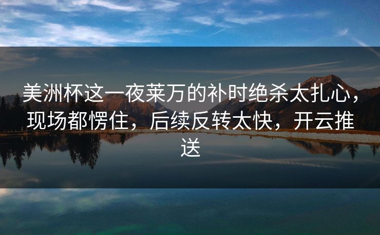 美洲杯这一夜莱万的补时绝杀太扎心，现场都愣住，后续反转太快，开云推送