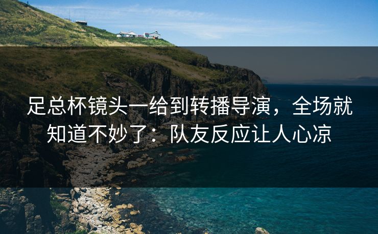 足总杯镜头一给到转播导演，全场就知道不妙了：队友反应让人心凉