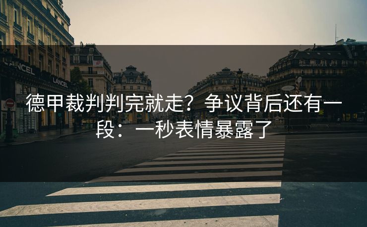 德甲裁判判完就走？争议背后还有一段：一秒表情暴露了