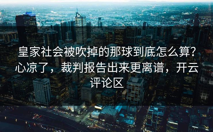 皇家社会被吹掉的那球到底怎么算？心凉了，裁判报告出来更离谱，开云评论区