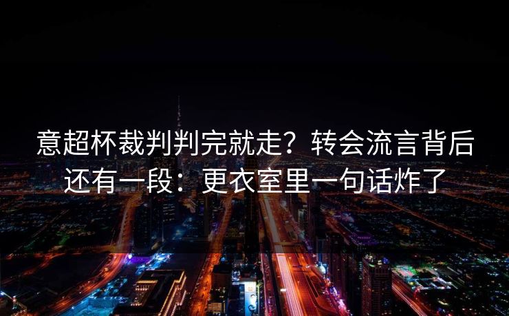 意超杯裁判判完就走？转会流言背后还有一段：更衣室里一句话炸了